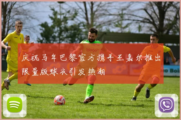 庆祝马年巴黎官方携手王嘉尔推出限量版球衣引发热潮