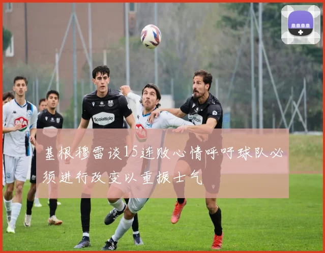 基根穆雷谈15连败心情呼吁球队必须进行改变以重振士气