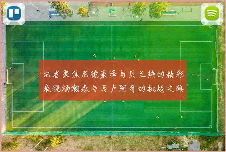 记者聚焦尼德豪泽与贝兰热的精彩表现杨瀚森与马卢阿奇的挑战之路依旧艰难