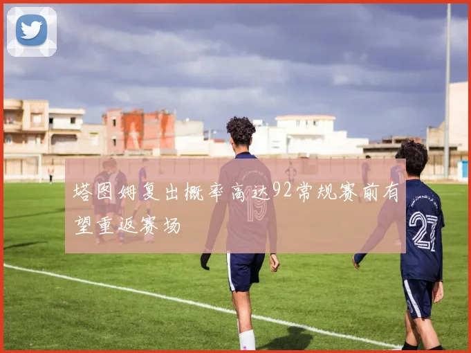 塔图姆复出概率高达92常规赛前有望重返赛场