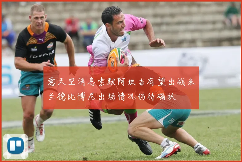 意天空消息索默阿坎吉有望出战米兰德比博尼出场情况仍待确认