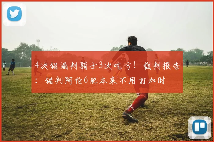 4次错漏判骑士3次吃亏！裁判报告：错判阿伦6犯本来不用打加时