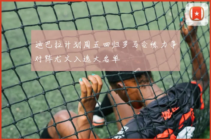迪巴拉计划周五回归罗马合练力争对阵尤文入选大名单