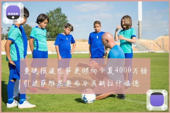 曼晚报道巴萨更倾向今夏4000万镑引进萨维尼奥而非买断拉什福德