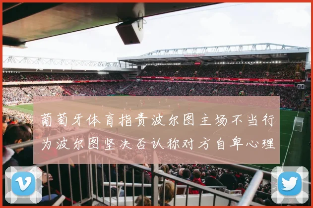 葡萄牙体育指责波尔图主场不当行为波尔图坚决否认称对方自卑心理作祟