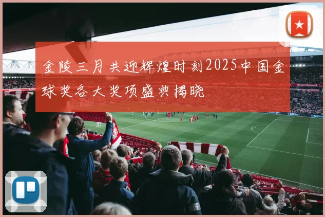 金陵三月共迎辉煌时刻2025中国金球奖各大奖项盛典揭晓