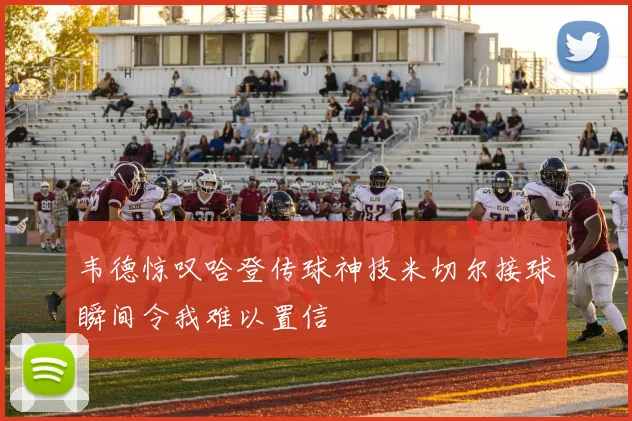 韦德惊叹哈登传球神技米切尔接球瞬间令我难以置信