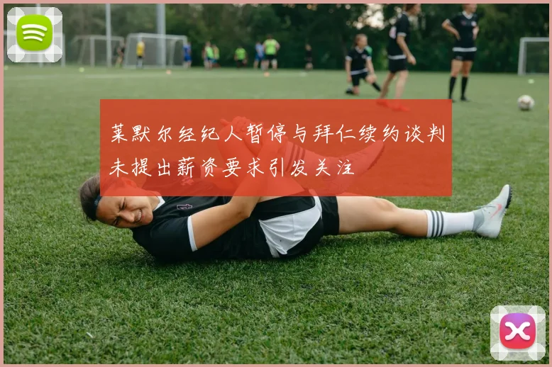 莱默尔经纪人暂停与拜仁续约谈判未提出薪资要求引发关注
