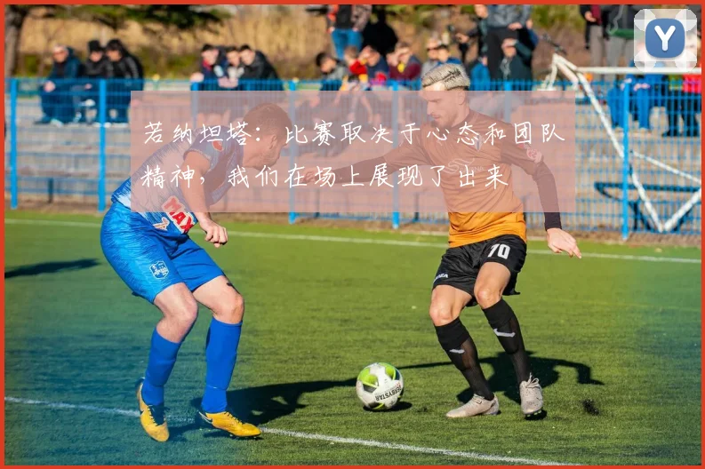 若纳坦塔：比赛取决于心态和团队精神，我们在场上展现了出来
