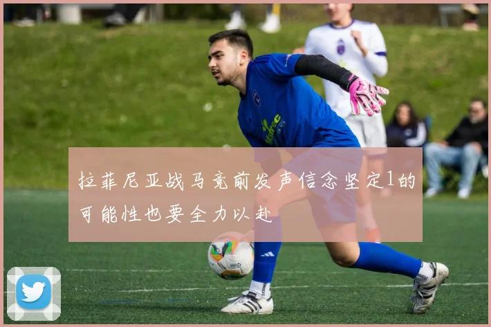 拉菲尼亚战马竞前发声信念坚定1的可能性也要全力以赴