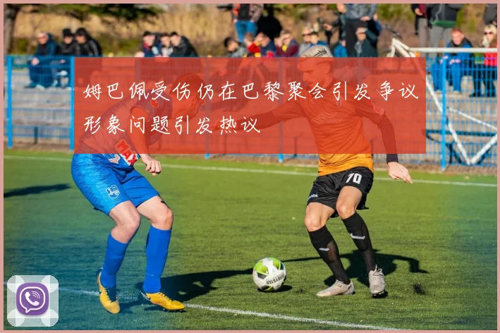 姆巴佩受伤仍在巴黎聚会引发争议形象问题引发热议