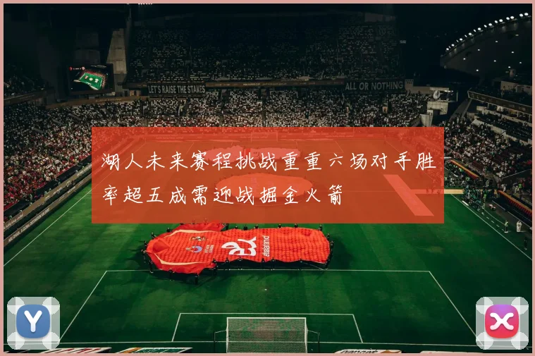 湖人未来赛程挑战重重六场对手胜率超五成需迎战掘金火箭
