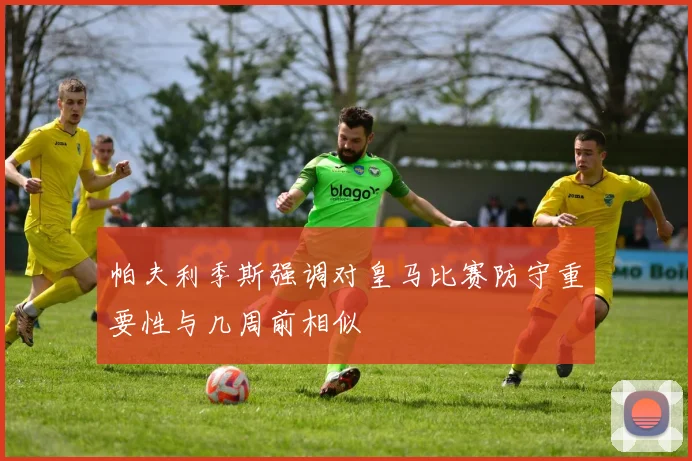 帕夫利季斯强调对皇马比赛防守重要性与几周前相似